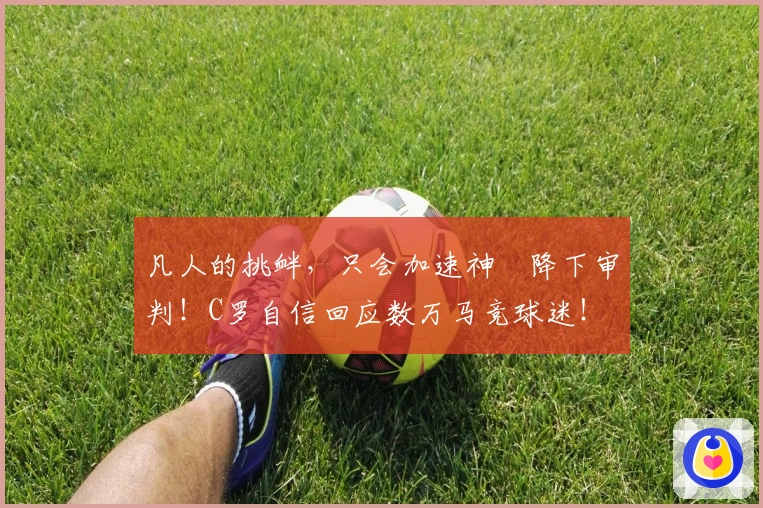 凡人的挑衅，只会加速神祇降下审判！C罗自信回应数万马竞球迷！