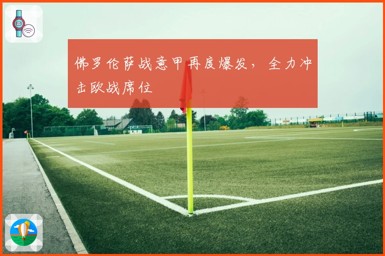 佛罗伦萨战意甲再度爆发，全力冲击欧战席位