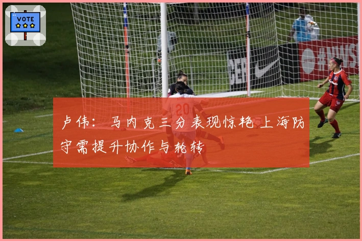 卢伟：马内克三分表现惊艳 上海防守需提升协作与轮转