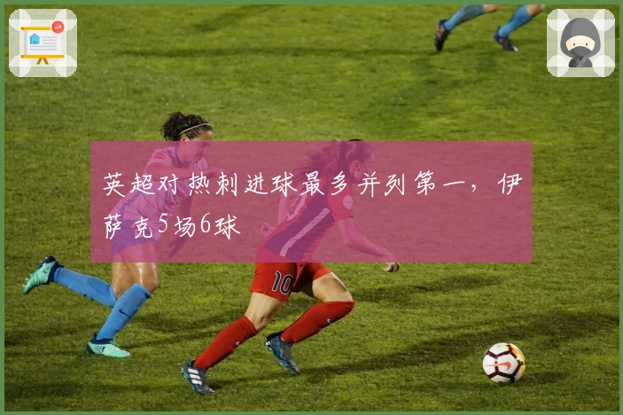 英超对热刺进球最多并列第一，伊萨克5场6球