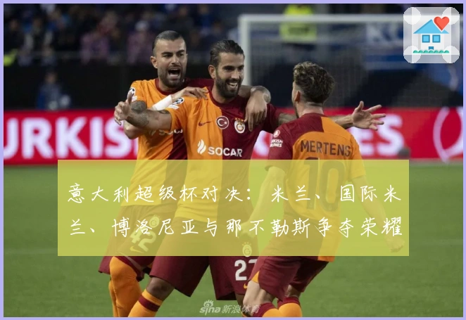 意大利超级杯对决：米兰、国际米兰、博洛尼亚与那不勒斯争夺荣耀