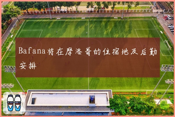 Bafana将在摩洛哥的住宿地及后勤安排