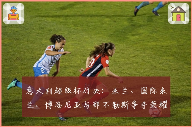 意大利超级杯对决：米兰、国际米兰、博洛尼亚与那不勒斯争夺荣耀