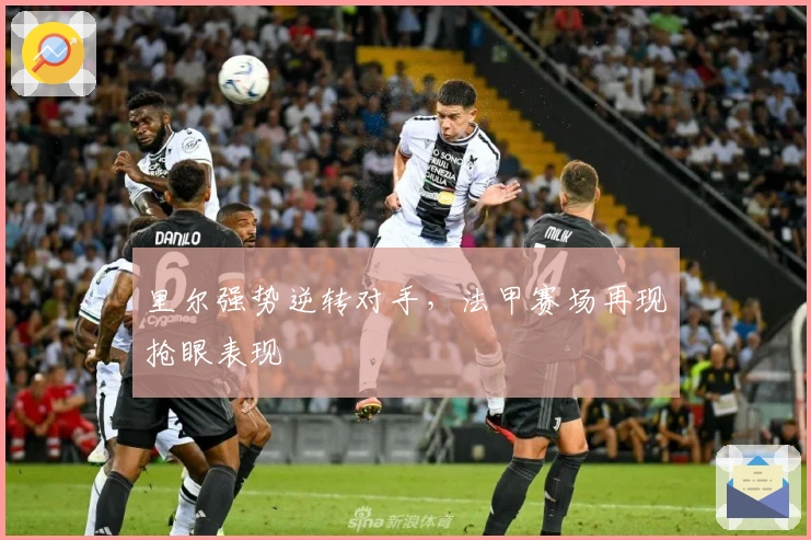 里尔强势逆转对手，法甲赛场再现抢眼表现