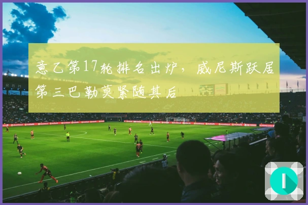 意乙第17轮排名出炉，威尼斯跃居第三巴勒莫紧随其后