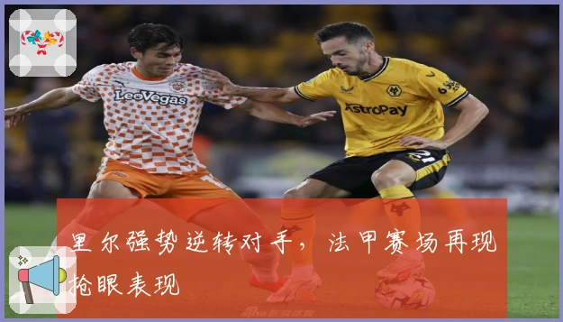 里尔强势逆转对手,法甲赛场再现抢眼表现