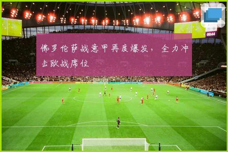 佛罗伦萨战意甲再度爆发,全力冲击欧战席位