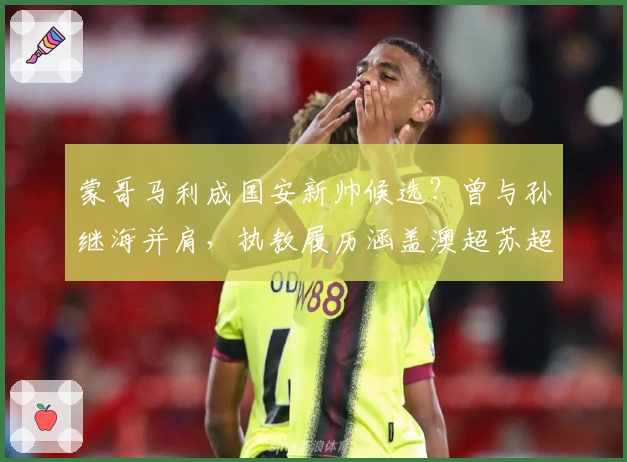 蒙哥马利成国安新帅候选？曾与孙继海并肩，执教履历涵盖澳超苏超