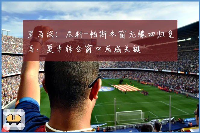 罗马诺：尼科-帕斯冬窗无缘回归皇马，夏季转会窗口或成关键