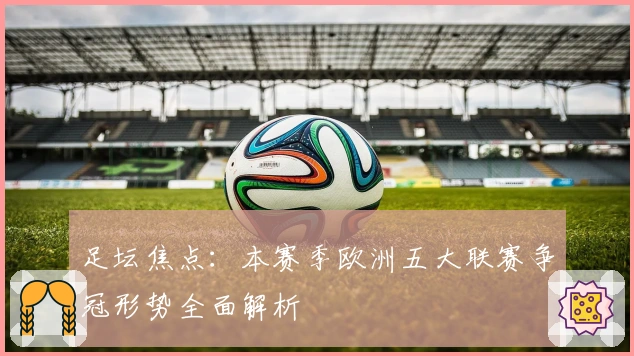 足坛焦点：本赛季欧洲五大联赛争冠形势全面解析