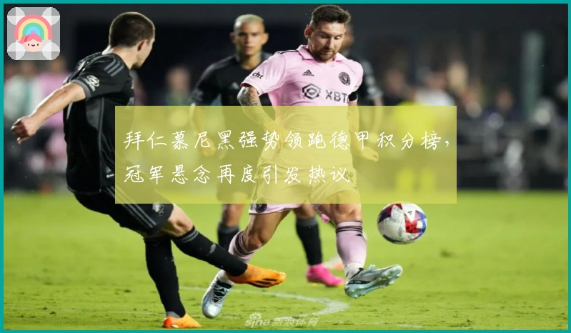 拜仁慕尼黑强势领跑德甲积分榜，冠军悬念再度引发热议