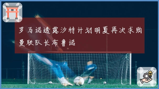 罗马诺透露沙特计划明夏再次求购曼联队长布鲁诺